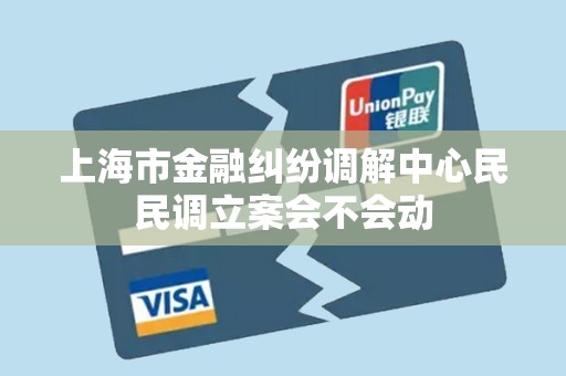 上海市金融纠纷调解中心民民调立案会不会动 上海市金融纠纷调解中心民民调立案会不会动
