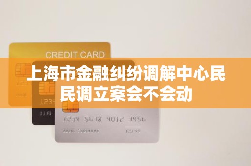 上海市金融纠纷调解中心民民调立案会不会动 上海市金融纠纷调解中心民民调立案会不会动