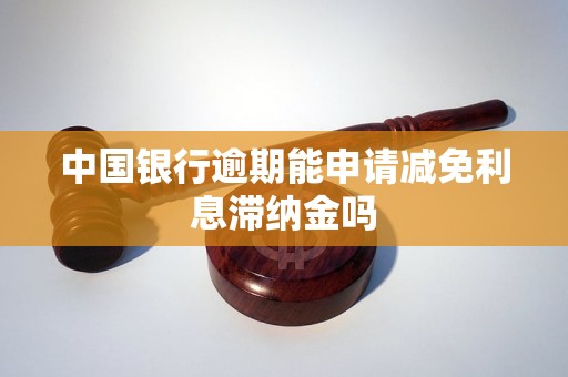 中国银行逾期能申请减免利息滞纳金吗