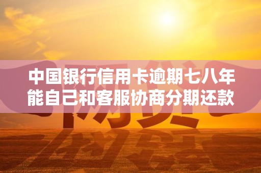 中国银行信用卡逾期七八年能自己和客服协商分期还款吗