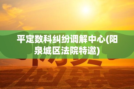 平定数科纠纷调解中心(阳泉城区法院特邀)