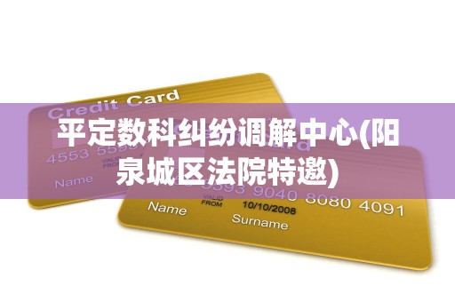 平定数科纠纷调解中心(阳泉城区法院特邀)