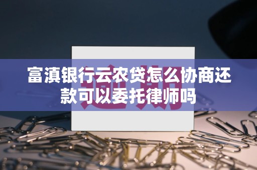 富滇银行云农贷怎么协商还款可以委托律师吗