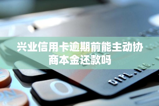 兴业信用卡逾期前能主动协商本金还款吗