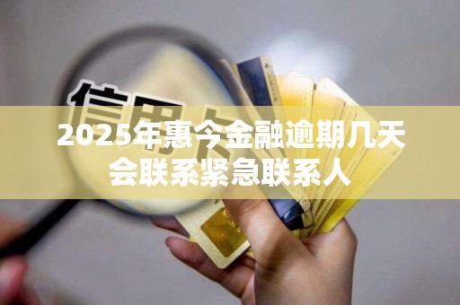 2025年惠今金融逾期几天会联系紧急联系人