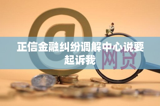 正信金融纠纷调解中心说要起诉我
