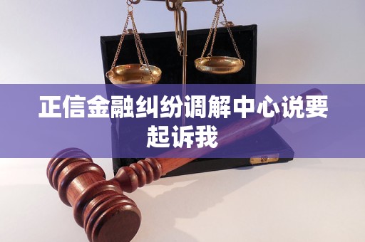正信金融纠纷调解中心说要起诉我