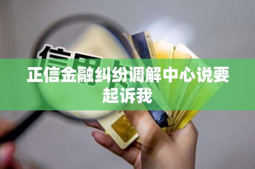 正信金融纠纷调解中心说要起诉我