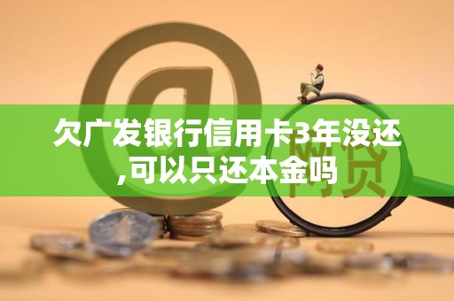 欠广发银行信用卡3年没还,可以只还本金吗 欠广发银行信用卡3年没还,可以只还本金吗