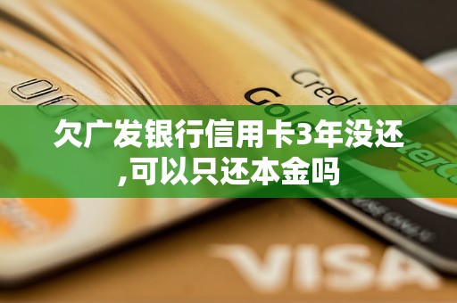欠广发银行信用卡3年没还,可以只还本金吗 欠广发银行信用卡3年没还,可以只还本金吗