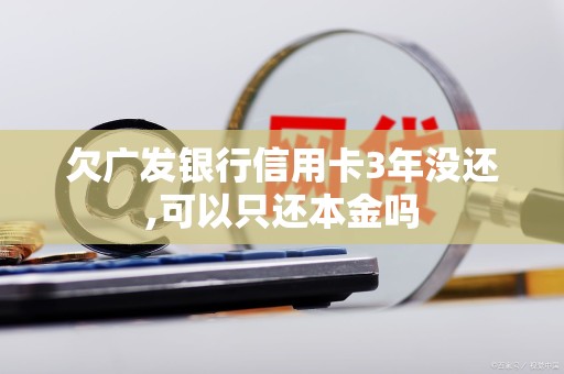 欠广发银行信用卡3年没还,可以只还本金吗 欠广发银行信用卡3年没还,可以只还本金吗