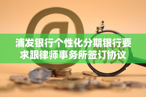 浦发银行个性化分期银行要求跟律师事务所签订协议 浦发银行个性化分期银行要求跟律师事务所签订协议