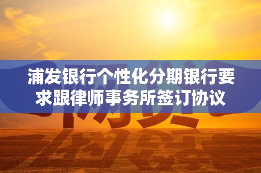 浦发银行个性化分期银行要求跟律师事务所签订协议 浦发银行个性化分期银行要求跟律师事务所签订协议