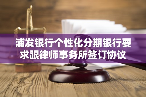 浦发银行个性化分期银行要求跟律师事务所签订协议 浦发银行个性化分期银行要求跟律师事务所签订协议