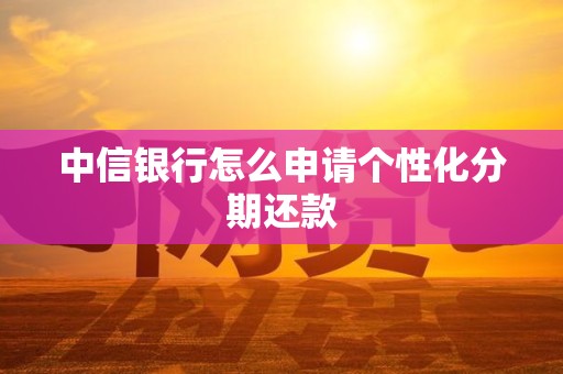 中信银行怎么申请个性化分期还款 中信银行怎么申请个性化分期还款