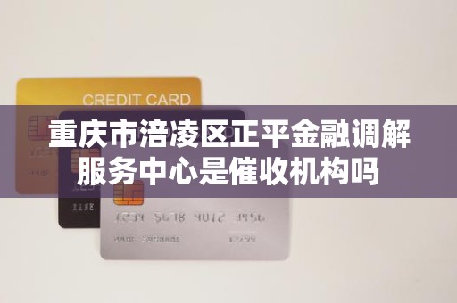 重庆市涪凌区正平金融调解服务中心是催收机构吗