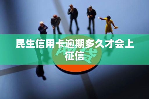 民生信用卡逾期多久才会上征信 民生信用卡逾期多久才会上征信