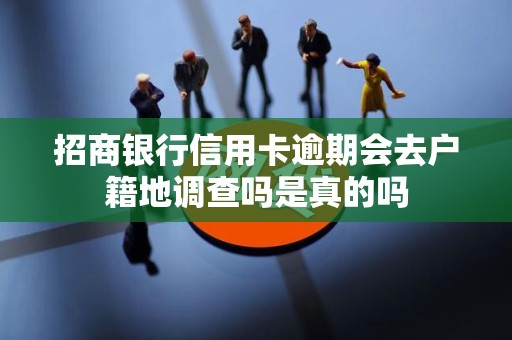 招商银行信用卡逾期会去户籍地调查吗是真的吗