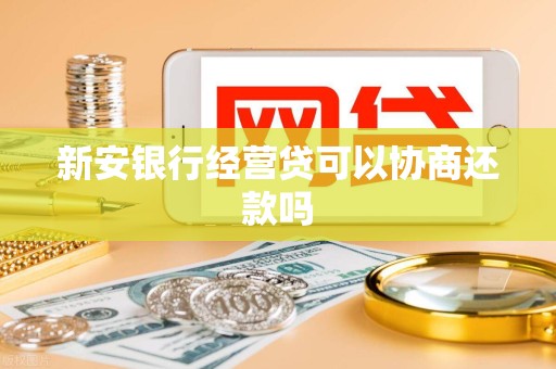 新安银行经营贷可以协商还款吗 新安银行经营贷可以协商还款吗