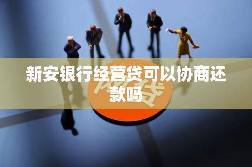 新安银行经营贷可以协商还款吗 新安银行经营贷可以协商还款吗