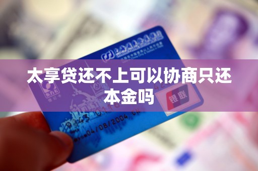 太享贷还不上可以协商只还本金吗