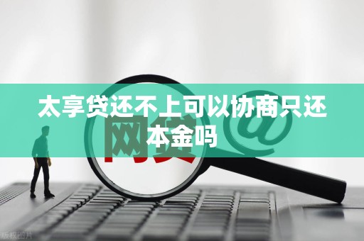 太享贷还不上可以协商只还本金吗