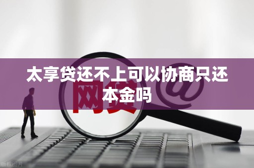 太享贷还不上可以协商只还本金吗