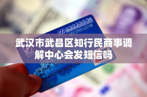 武汉市武昌区知行民商事调解中心会发短信吗