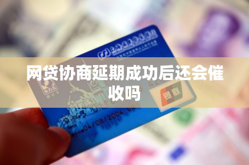 网贷协商延期成功后还会催收吗