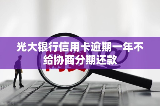 光大银行信用卡逾期一年不给协商分期还款