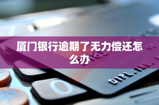 厦门银行逾期了无力偿还怎么办