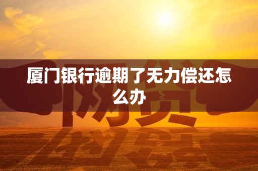 厦门银行逾期了无力偿还怎么办