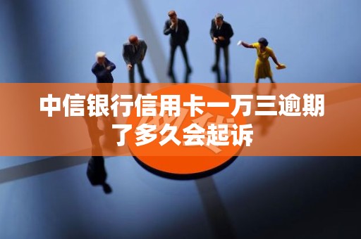 中信银行信用卡一万三逾期了多久会起诉 中信银行信用卡一万三逾期了多久会起诉
