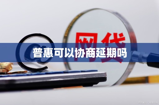 普惠可以协商延期吗 普惠可以协商延期吗