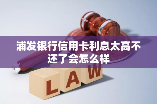 浦发银行信用卡利息太高不还了会怎么样 浦发银行信用卡利息太高不还了会怎么样