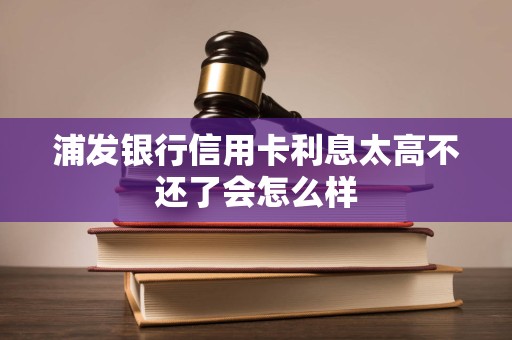 浦发银行信用卡利息太高不还了会怎么样 浦发银行信用卡利息太高不还了会怎么样