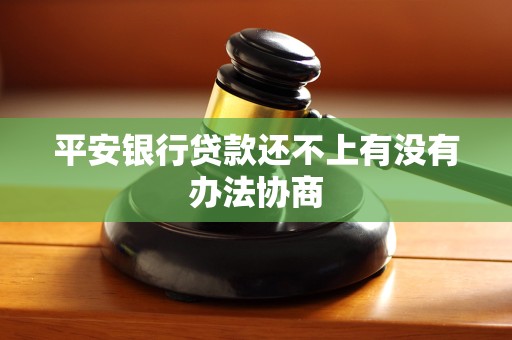 平安银行贷款还不上有没有办法协商 平安银行贷款还不上有没有办法协商