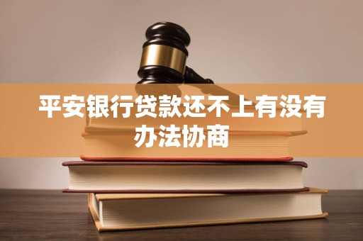 平安银行贷款还不上有没有办法协商 平安银行贷款还不上有没有办法协商