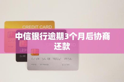 中信银行逾期3个月后协商还款 中信银行逾期3个月后协商还款