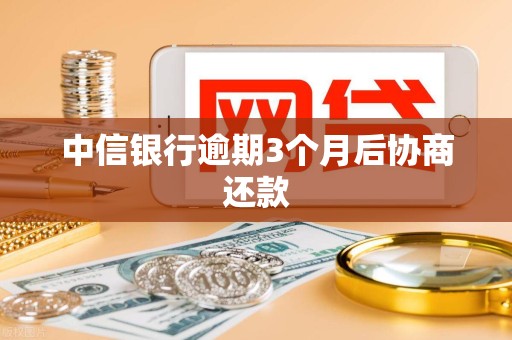 中信银行逾期3个月后协商还款 中信银行逾期3个月后协商还款