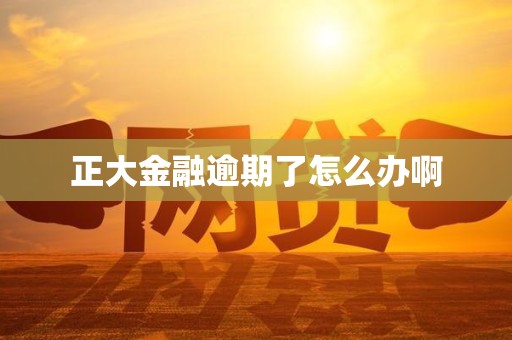 正大金融逾期了怎么办啊 正大金融逾期了怎么办啊