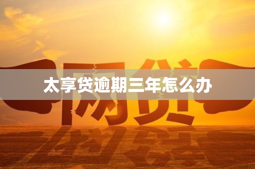 太享贷逾期三年怎么办