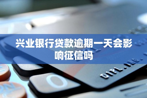 兴业银行贷款逾期一天会影响征信吗 兴业银行贷款逾期一天会影响征信吗