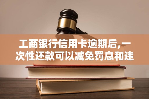 工商银行信用卡逾期后,一次性还款可以减免罚息和违约金吗