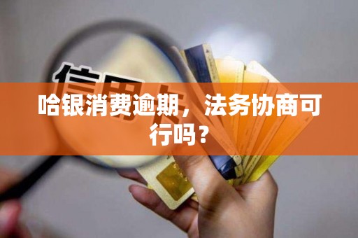 哈银消费逾期，法务协商可行吗？