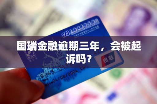 国瑞金融逾期三年,会被起诉吗? 国瑞金融逾期三年,会被起诉吗?