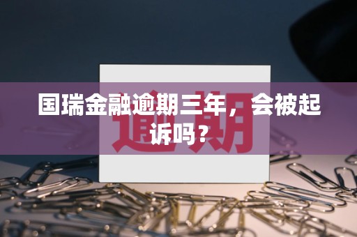 国瑞金融逾期三年,会被起诉吗? 国瑞金融逾期三年,会被起诉吗?