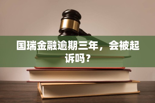 国瑞金融逾期三年,会被起诉吗? 国瑞金融逾期三年,会被起诉吗?