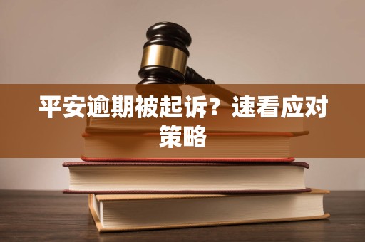 平安逾期被起诉?速看应对策略 平安逾期被起诉?速看应对策略