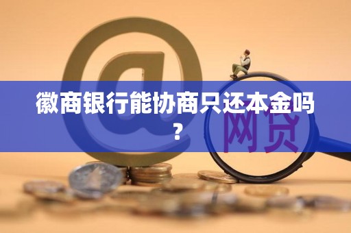 徽商银行能协商只还本金吗? 徽商银行能协商只还本金吗?
